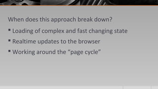 When does this approach break down?
 Loading of complex and fast changing state
 Realtime updates to the browser
 Working around the “page cycle”
 
