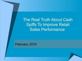 The Real Truth About Cash Spiffs To Improve Retail Sales Performance  February, 2010 