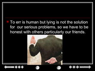  To err is human but lying is not the solution
for our serious problems, so we have to be
honest with others particularly our friends.
 