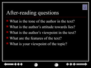 After-reading questions
 What is the tone of the author in the text?
 What is the author’s attitude towards lies?
 What is the author’s viewpoint in the text?
 What are the features of the text?
 What is your viewpoint of the topic?
 