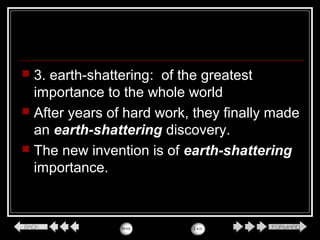  3. earth-shattering: of the greatest
importance to the whole world
 After years of hard work, they finally made
an earth-shattering discovery.
 The new invention is of earth-shattering
importance.
 