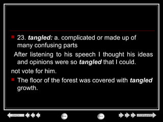  23. tangled: a. complicated or made up of
many confusing parts
After listening to his speech I thought his ideas
and opinions were so tangled that I could.
not vote for him.
 The floor of the forest was covered with tangled
growth.
 