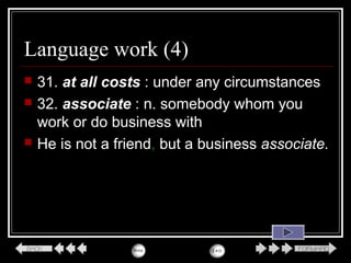 Language work (4)
 31. at all costs : under any circumstances
 32. associate : n. somebody whom you
work or do business with
 He is not a friend, but a business associate.
 