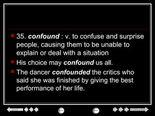  35. confound : v. to confuse and surprise
people, causing them to be unable to
explain or deal with a situation
 His choice may confound us all.
 The dancer confounded the critics who
said she was finished by giving the best
performance of her life.
 