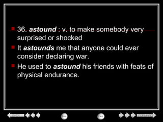  36. astound : v. to make somebody very
surprised or shocked
 It astounds me that anyone could ever
consider declaring war.
 He used to astound his friends with feats of
physical endurance.
 