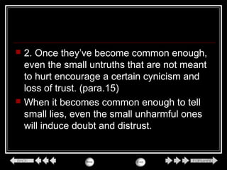  2. Once they’ve become common enough,
even the small untruths that are not meant
to hurt encourage a certain cynicism and
loss of trust. (para.15)
 When it becomes common enough to tell
small lies, even the small unharmful ones
will induce doubt and distrust.
 