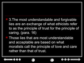  3.The most understandable and forgivable
lies are an exchange of what ethicists refer
to as the principle of trust for the principle of
caring. (para. 16)
 Those lies that are most understandable
and acceptable are based on what
moralists call the principle of love and care
rather than that of trust.
 