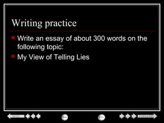 Writing practice
 Write an essay of about 300 words on the
following topic:
 My View of Telling Lies
 