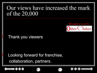 Our views have increased the mark
of the 20,000
 Thank you viewers
 Looking forward for franchise,
collaboration, partners.
Brought to you by
 