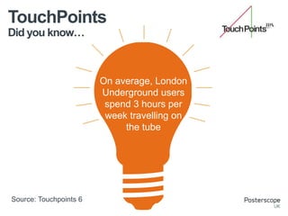 Did you know…
TouchPoints
On average, London
Underground users
spend 3 hours per
week travelling on
the tube
Source: Touch...