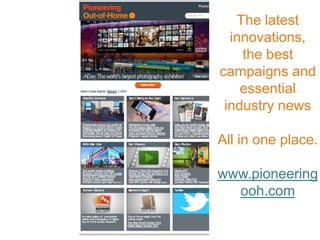 The latest
  innovations,
    the best
campaigns and
    essential
 industry news

All in one place.

www.pioneering
  ooh.com
 