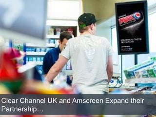 Clear Channel UK and Amscreen Expand their
Partnership…
 