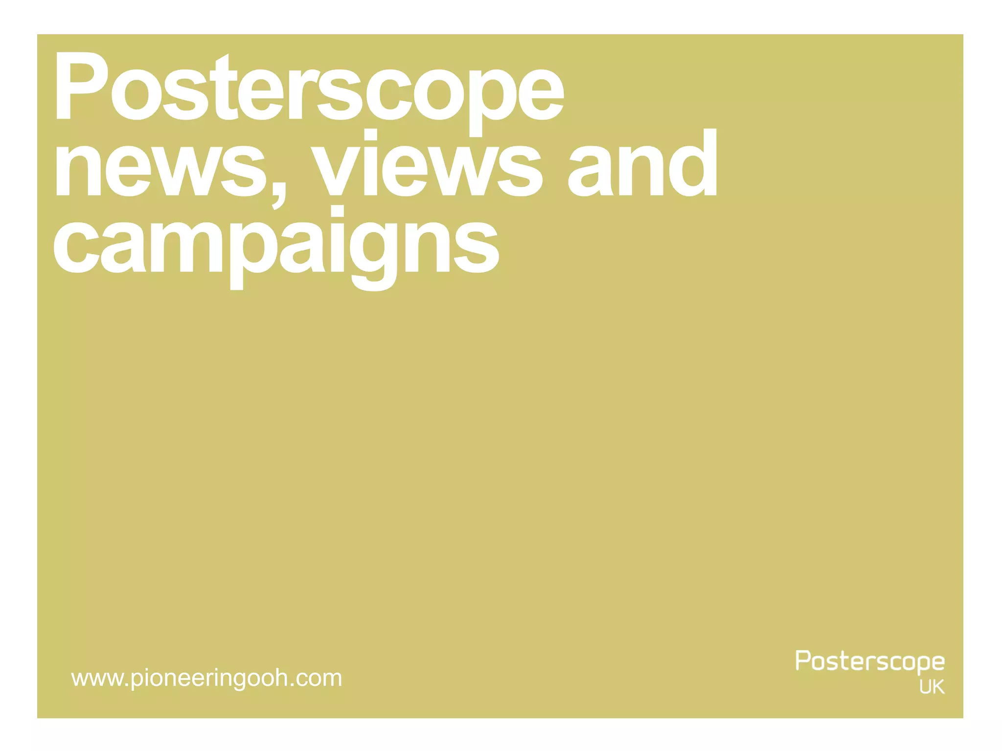 Posterscope
news, views and
campaigns
www.pioneeringooh.com
 