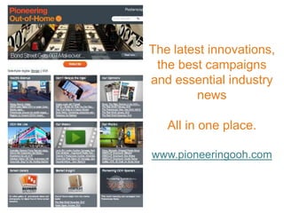 The latest innovations,
 the best campaigns
and essential industry
        news

   All in one place.

www.pioneeringooh.com
 
