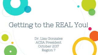 Getting to the REAL You!
Dr. Lisa Gonzales
ACSA President
October 2017
Region 7
 