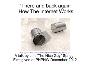“There and back again”
   How The Internet Works




   Photo: http://www.flickr.com/photos/86530412@N02/8210762750/ by StockMonkeys.com

 A talk by Jon “The Nice Guy” Spriggs
First given at PHPNW December 2012
 