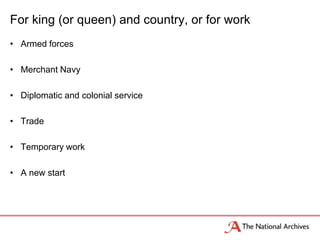 For king (or queen) and country, or for work
• Armed forces
• Merchant Navy
• Diplomatic and colonial service
• Trade
• Temporary work
• A new start
 