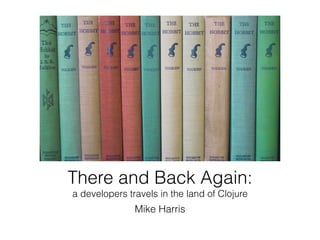 There and Back Again: 
a developers travels in the land of Clojure
Mike Harris
 