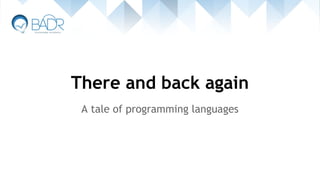 There and back again
A tale of programming languages
 