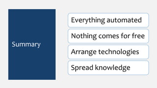 Summary
Everything automated
Nothing comes for free
Arrange technologies
Spread knowledge
 