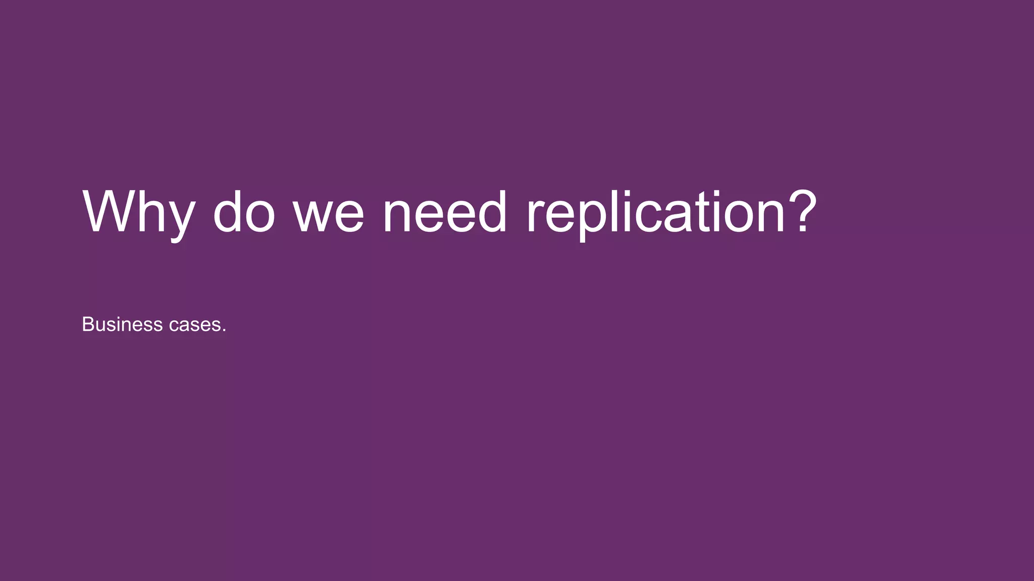 Why do we need replication?
Business cases.
 