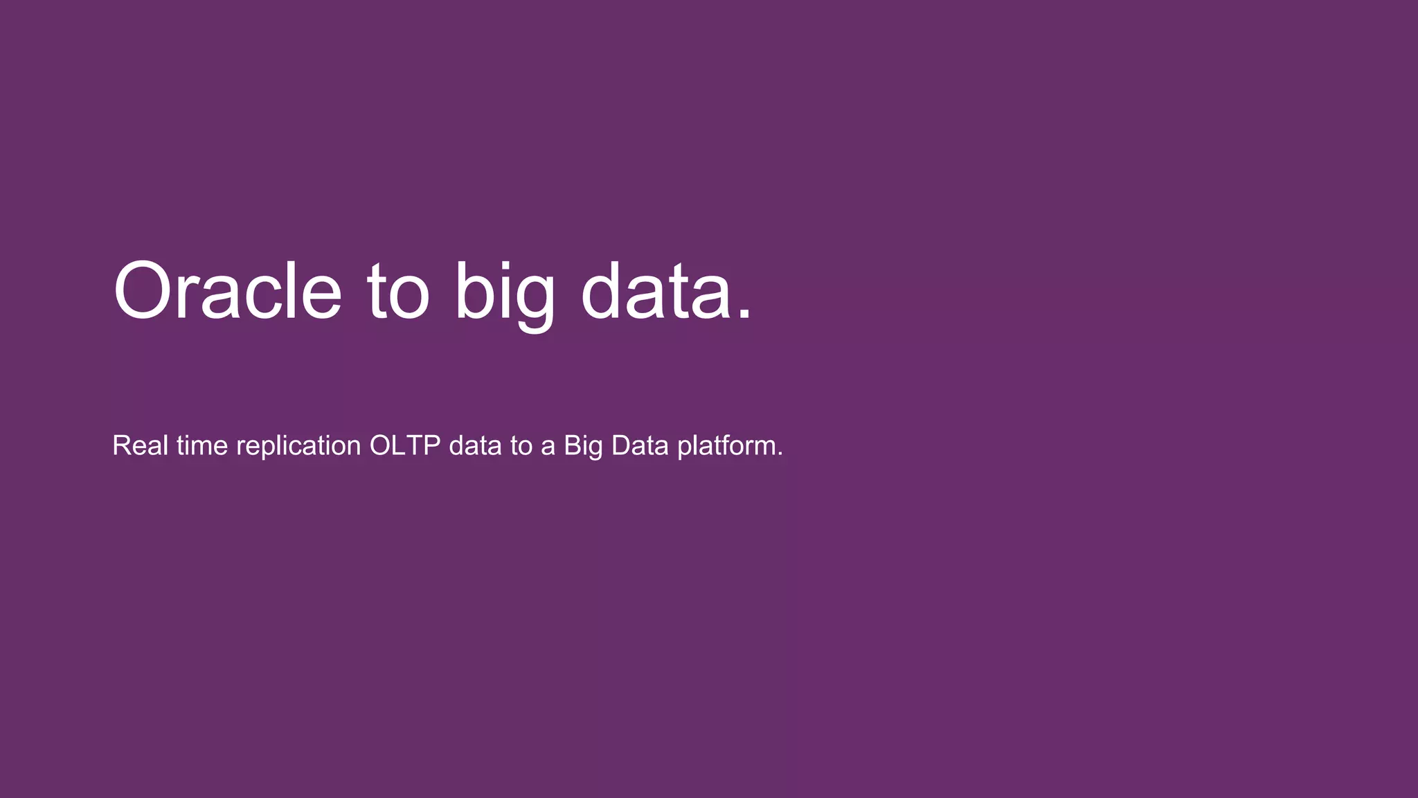 Oracle to big data.
Real time replication OLTP data to a Big Data platform.
 