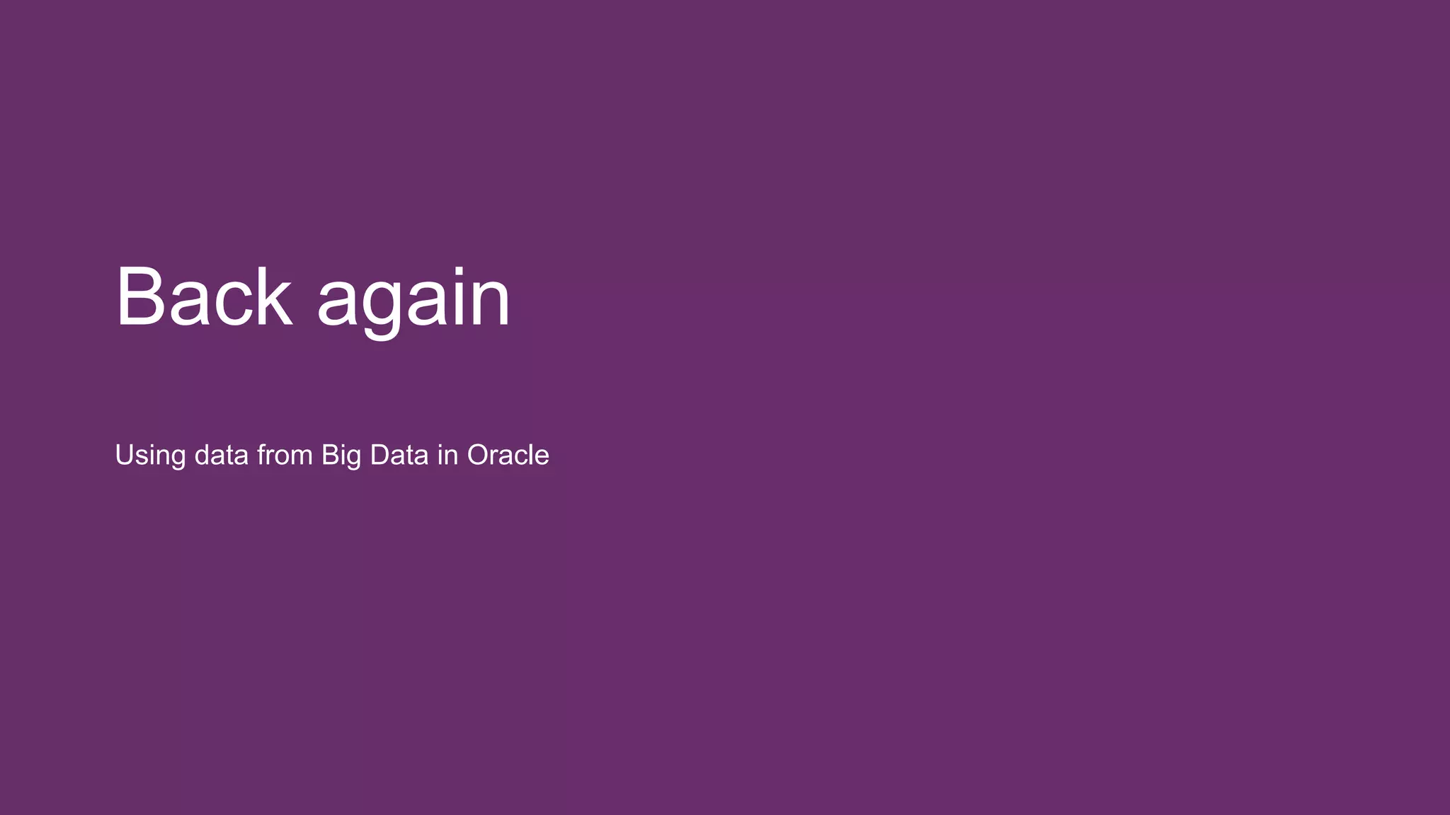 Back again
Using data from Big Data in Oracle
 
