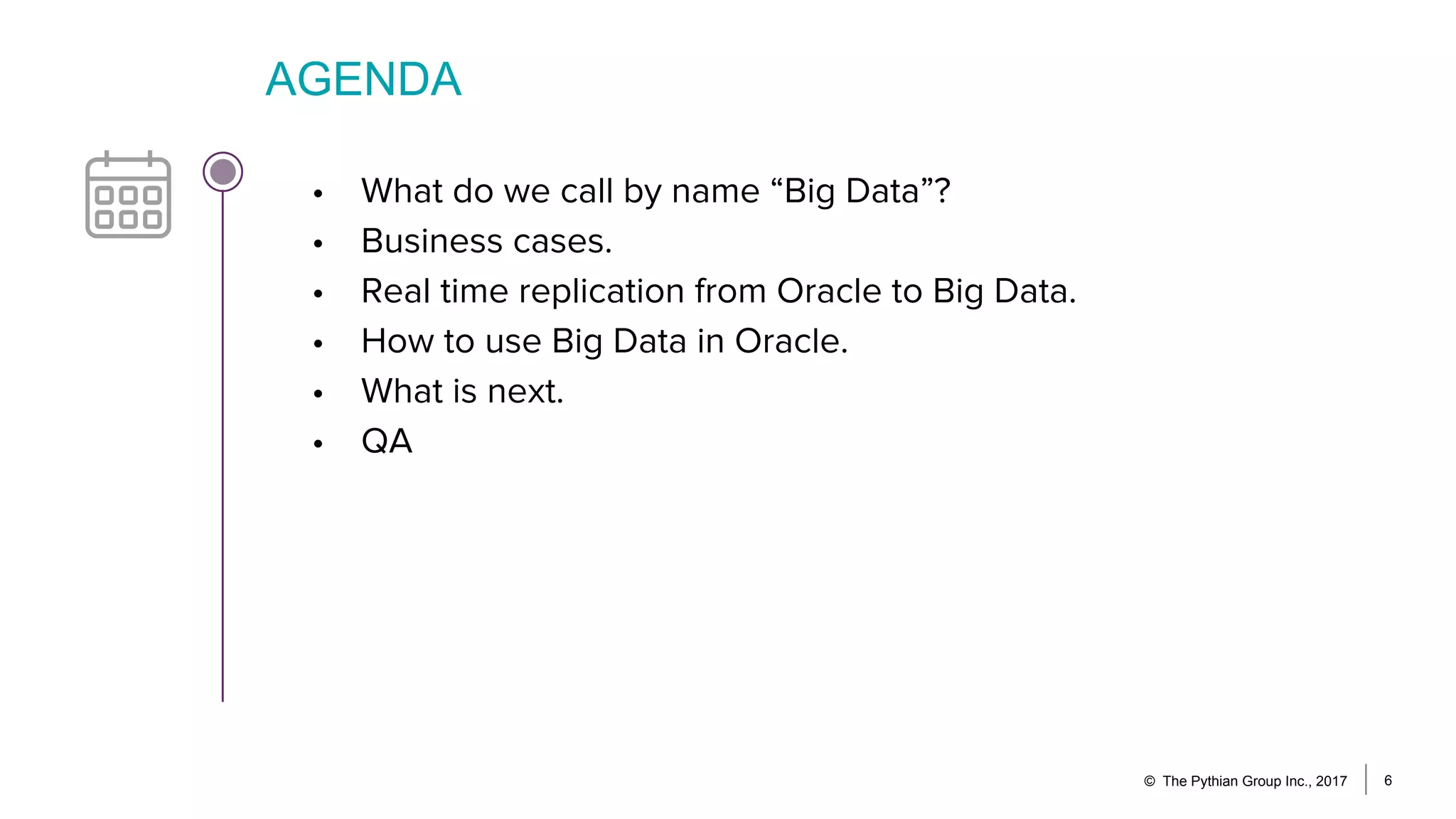 AGENDA
© The Pythian Group Inc., 2017 6
• What do we call by name “Big Data”?
• Business cases.
• Real time replication from Oracle to Big Data.
• How to use Big Data in Oracle.
• What is next.
• QA
 