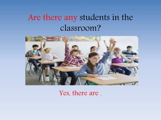 Are there any students in the
classroom?
Yes, there are .
 