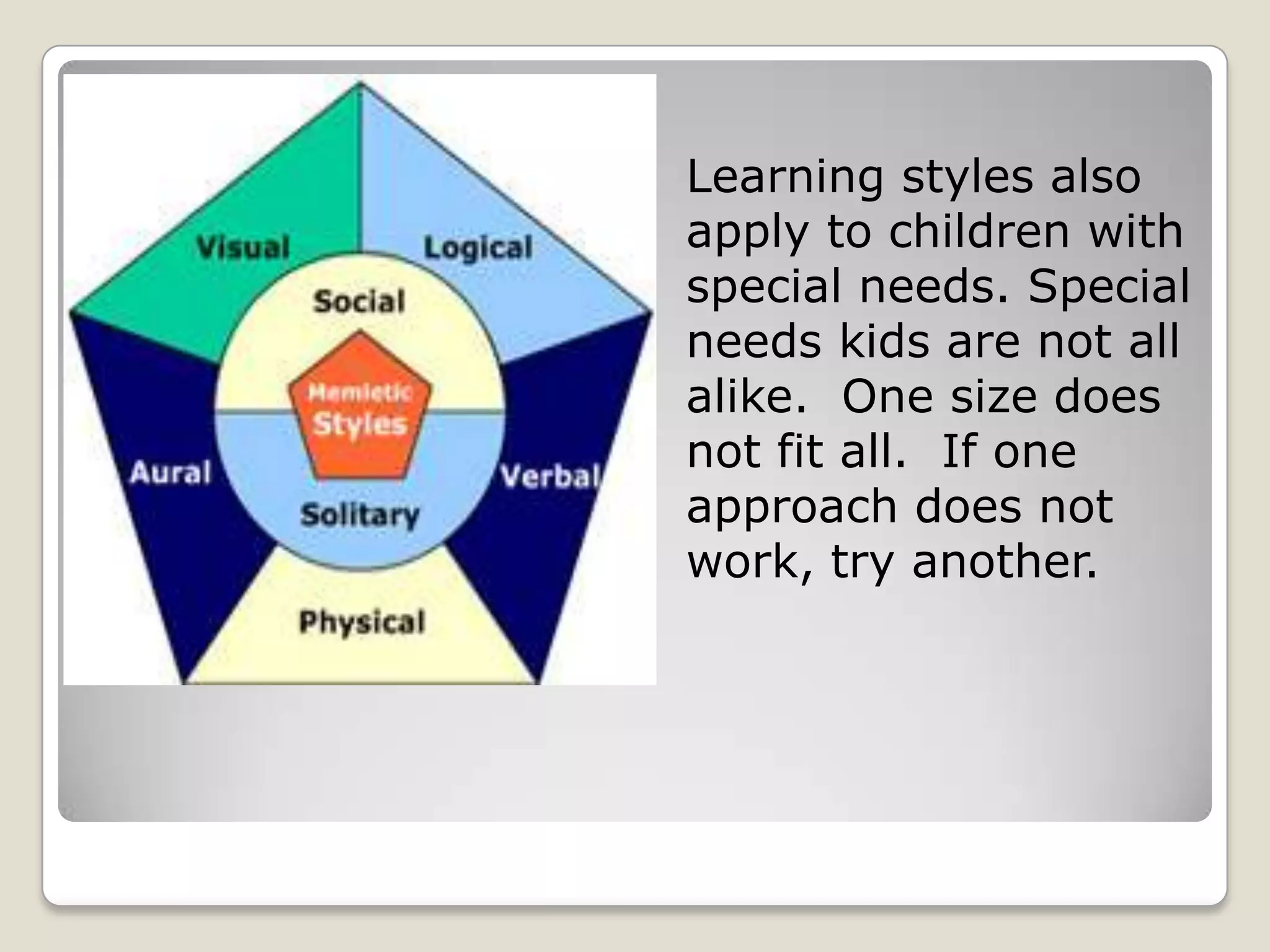 Learning styles also
apply to children with
special needs. Special
needs kids are not all
alike. One size does
not fit all. If one
approach does not
work, try another.
 