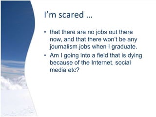 I’m scared …that there are no jobs out there now, and that there won’t be any journalism jobs when I graduate. 