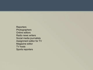 ReportersPhotographersOnline editorsRadio news writersSocial media journalistsAssignment editor for TVMagazine editorTV hostsSports reporters