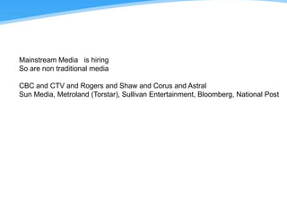 Mainstream Media   is hiring     So are non traditional media CBC and CTV and Rogers and Shaw and Corus and Astral Sun Media, Metroland (Torstar), Sullivan Entertainment, Bloomberg, National Post 