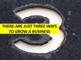 THERE ARE JUST THREE WAYS
   TO GROW A BUSINESS
 