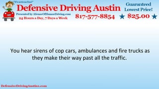 You hear sirens of cop cars, ambulances and fire trucks as
they make their way past all the traffic.
 