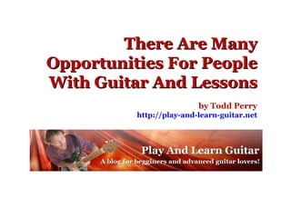There Are Many Opportunities For People With Guitar And Lessons by Todd Perry http://play-and-learn-guitar.net 