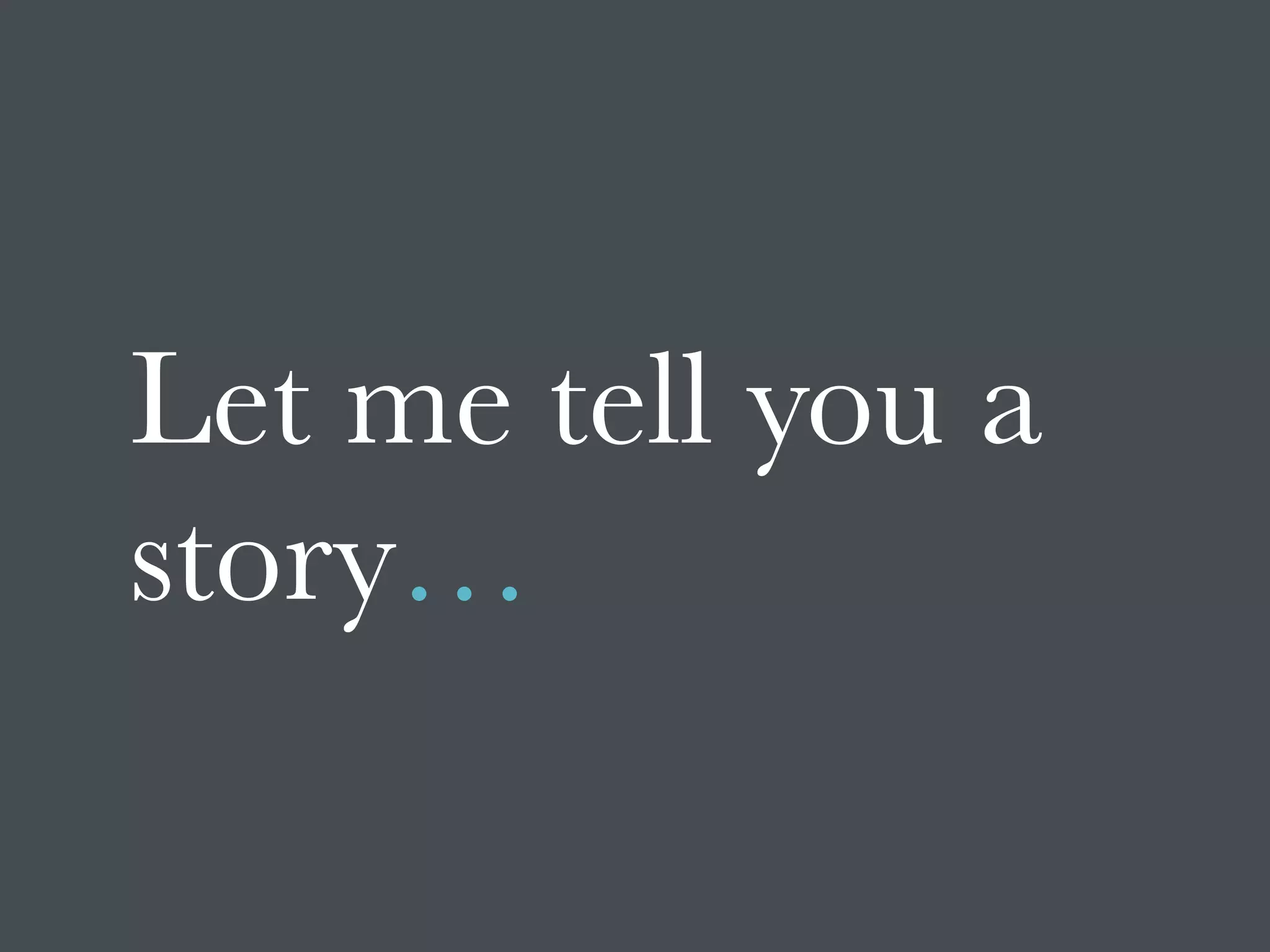 Let me tell you a
story…
 