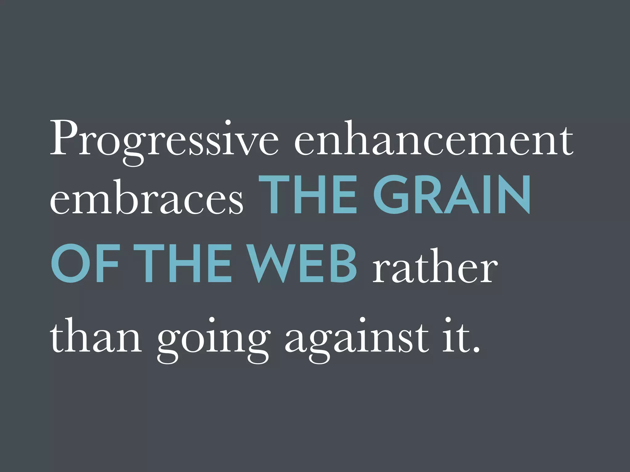 Progressive enhancement
embraces THE GRAIN
OF THE WEB rather
than going against it.
 
