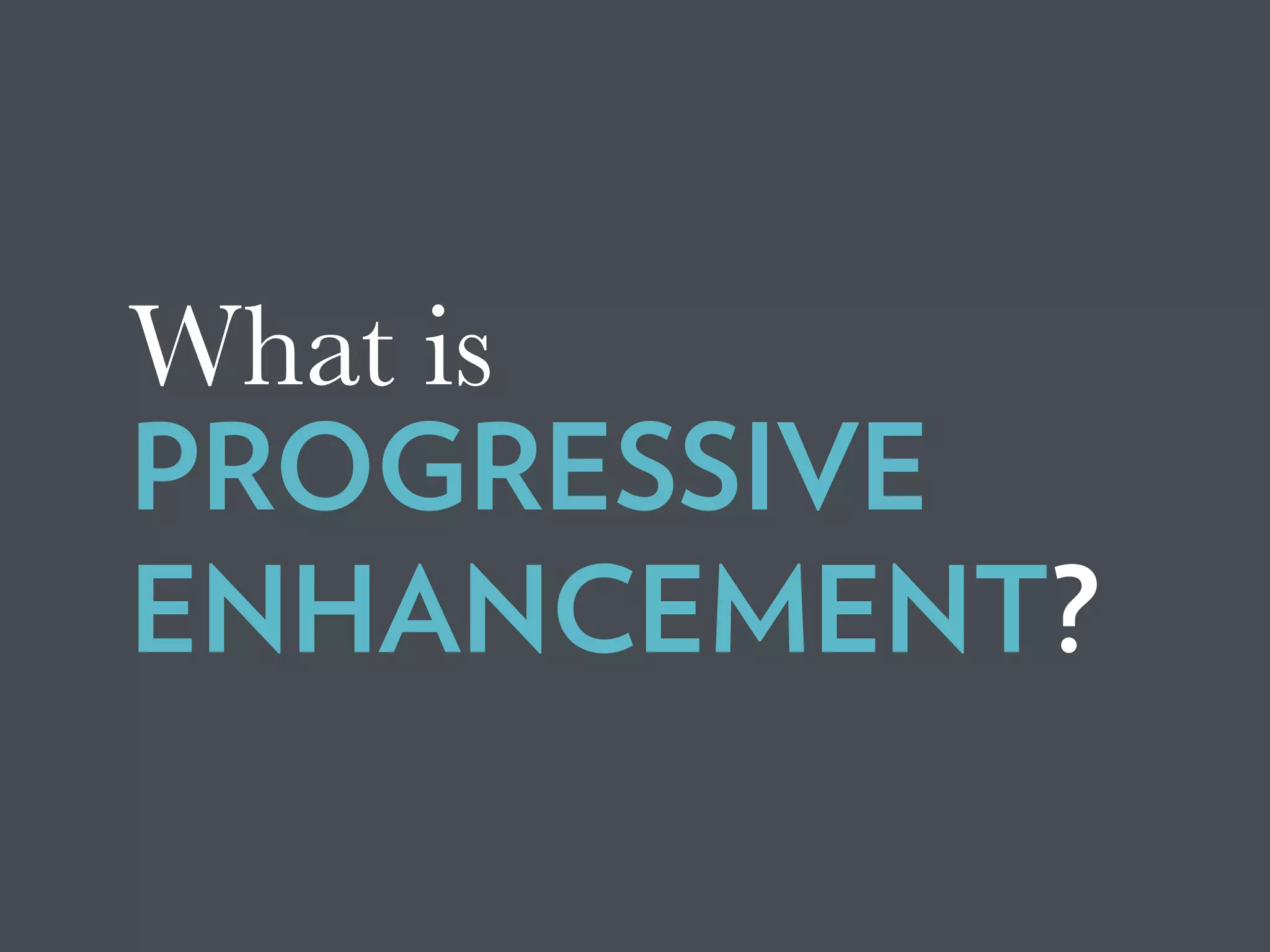 What is
PROGRESSIVE
ENHANCEMENT?
 
