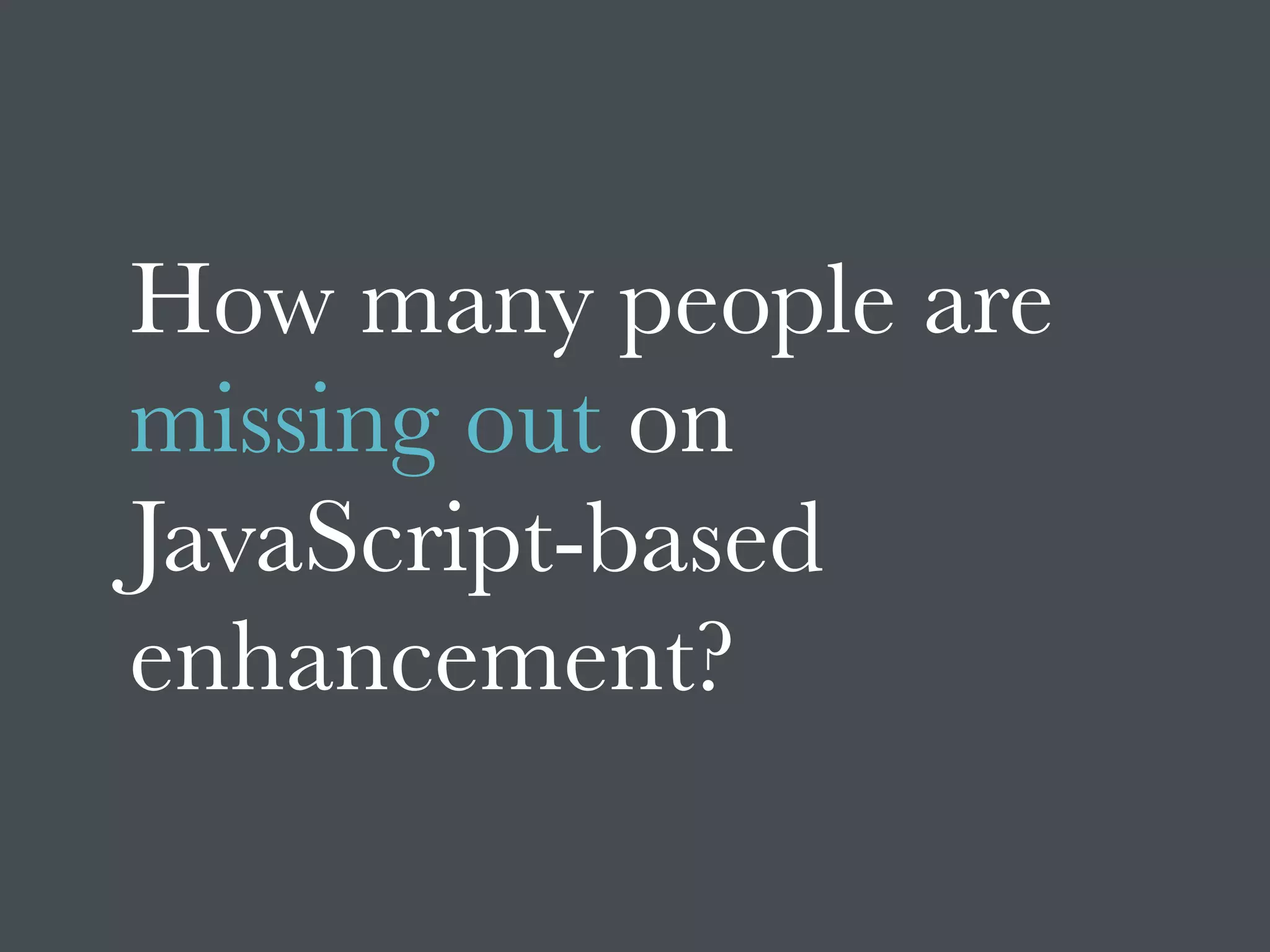 How many people are
missing out on
JavaScript-based
enhancement?
 