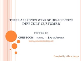 THERE ARE SEVEN WAYS OF DEALING WITH
       DIFFCULT CUSTOMER

              INSPIRED BY
     CRESTCOM TRAINING – SAUDI ARABIA
            HISHAM.DABBAGH@CRESTCOM.COM




                                          Compiled by @Lara_sagga
 