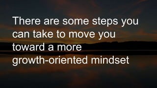 There are some steps you
can take to move you
toward a more
growth-oriented mindset
 