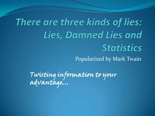 Popularized by Mark Twain

Twisting information to your
advantage…
 