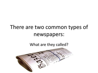 There are two common types of
         newspapers:
       What are they called?
 