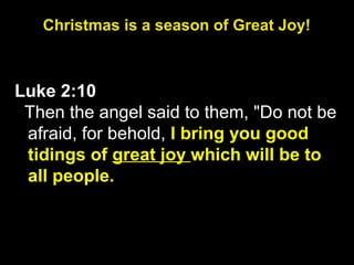Luke 2:10
Then the angel said to them, "Do not be
afraid, for behold, I bring you good
tidings of great joy which will be to
all people.
Christmas is a season of Great Joy!
 