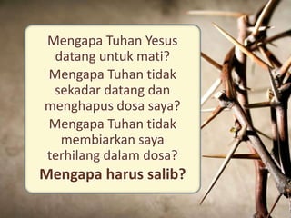 Mengapa Tuhan Yesus
datang untuk mati?
Mengapa Tuhan tidak
sekadar datang dan
menghapus dosa saya?
Mengapa Tuhan tidak
membiarkan saya
terhilang dalam dosa?
Mengapa harus salib?
 