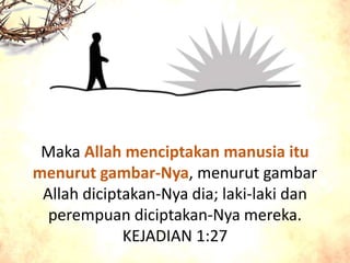 Maka Allah menciptakan manusia itu
menurut gambar-Nya, menurut gambar
Allah diciptakan-Nya dia; laki-laki dan
perempuan diciptakan-Nya mereka.
KEJADIAN 1:27
 