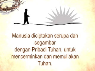 Manusia diciptakan serupa dan
segambar
dengan Pribadi Tuhan, untuk
mencerminkan dan memuliakan
Tuhan.
 
