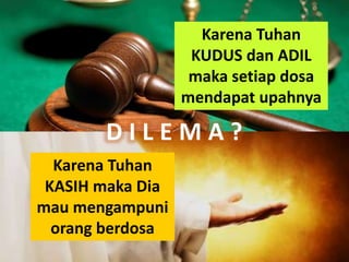 Karena Tuhan
KUDUS dan ADIL
maka setiap dosa
mendapat upahnya
Karena Tuhan
KASIH maka Dia
mau mengampuni
orang berdosa
D I L E M A ?
 