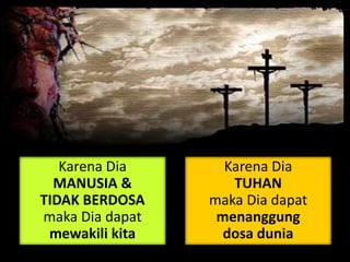 Karena Dia
MANUSIA &
TIDAK BERDOSA
maka Dia dapat
mewakili kita
Karena Dia
TUHAN
maka Dia dapat
menanggung
dosa dunia
 